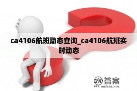 ca4106航班动态查询_ca4106航班实时动态