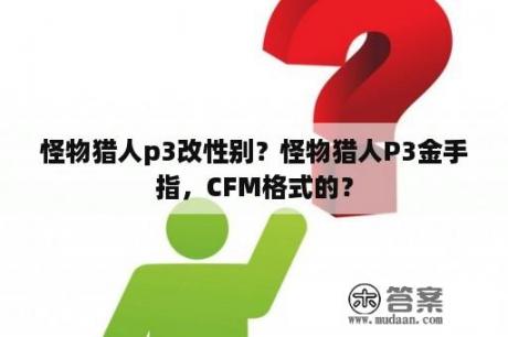 怪物猎人p3改性别？怪物猎人P3金手指，CFM格式的？