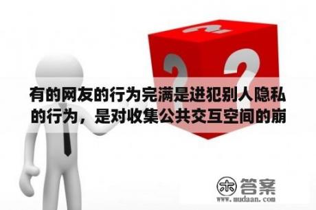 有的网友的行为完满是进犯别人隐私的行为，是对收集公共交互空间的崩溃性毁坏