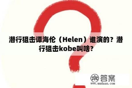 潜行狙击谭海伦（Helen）谁演的？潜行狙击kobe叫啥？