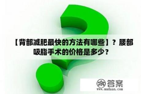 【背部减肥最快的方法有哪些】？腰部吸脂手术的价格是多少？