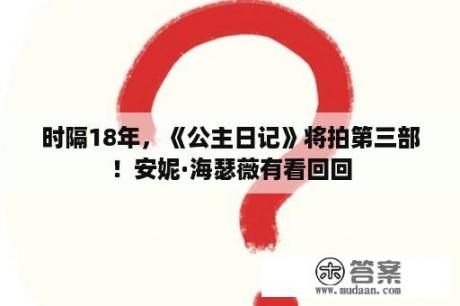 时隔18年，《公主日记》将拍第三部！安妮·海瑟薇有看回回