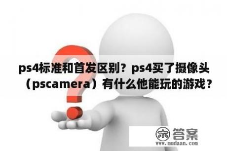 ps4标准和首发区别？ps4买了摄像头（pscamera）有什么他能玩的游戏？