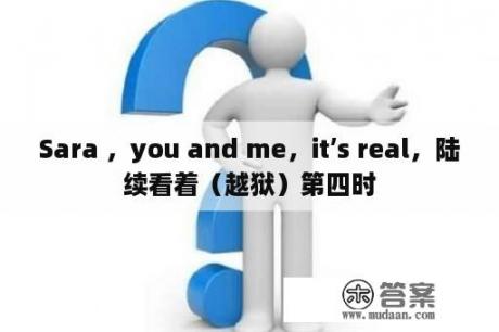 Sara ，you and me，it’s real，陆续看着（越狱）第四时