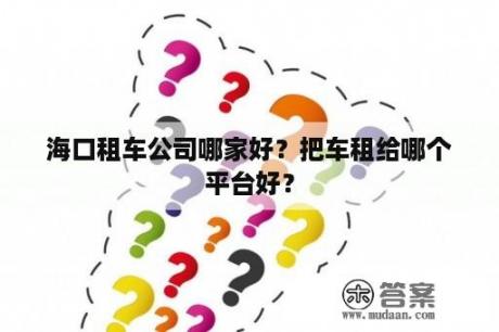 海口租车公司哪家好？把车租给哪个平台好？