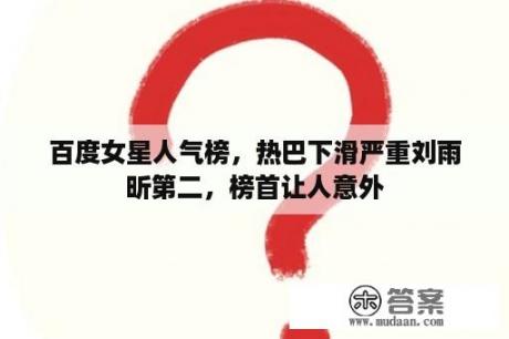 百度女星人气榜，热巴下滑严重刘雨昕第二，榜首让人意外