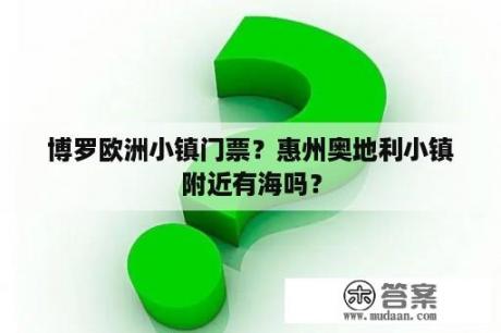 博罗欧洲小镇门票？惠州奥地利小镇附近有海吗？