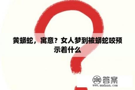 黄蟒蛇，寓意？女人梦到被蟒蛇咬预示着什么