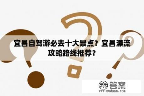 宜昌自驾游必去十大景点？宜昌漂流攻略路线推荐？