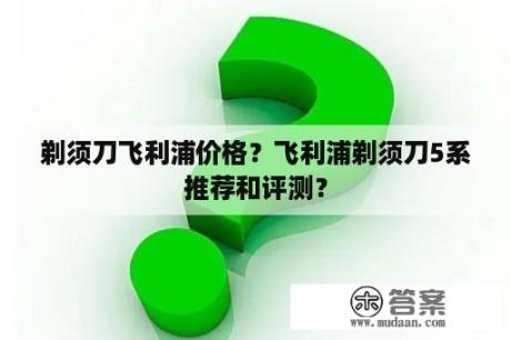 剃须刀飞利浦价格？飞利浦剃须刀5系推荐和评测？