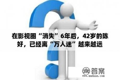 在影视圈“消失”6年后，42岁的陈好，已经离“万人迷”越来越远