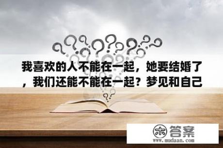 我喜欢的人不能在一起，她要结婚了，我们还能不能在一起？梦见和自己喜欢的人结婚