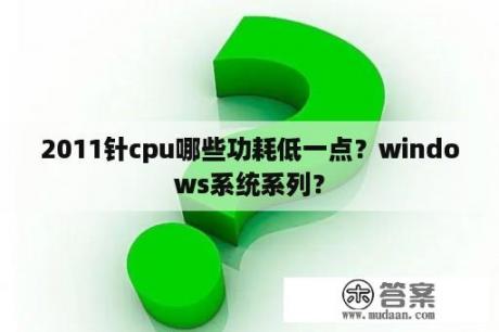 2011针cpu哪些功耗低一点？windows系统系列？