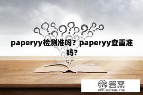 paperyy检测准吗？paperyy查重准吗？