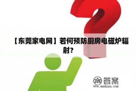 【东莞家电网】若何预防厨房电磁炉辐射？