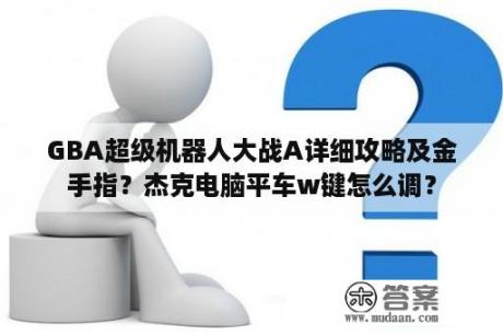 GBA超级机器人大战A详细攻略及金手指？杰克电脑平车w键怎么调？