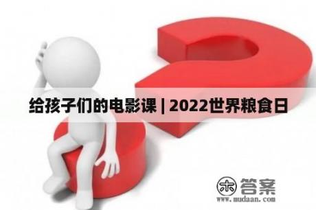 给孩子们的电影课 | 2022世界粮食日