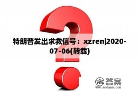 特朗普发出求救信号：xzren|2020-07-06(转载)