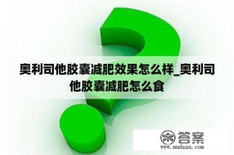 奥利司他胶囊减肥效果怎么样_奥利司他胶囊减肥怎么食
