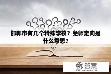 邯郸市有几个特殊学校？免师定向是什么意思？