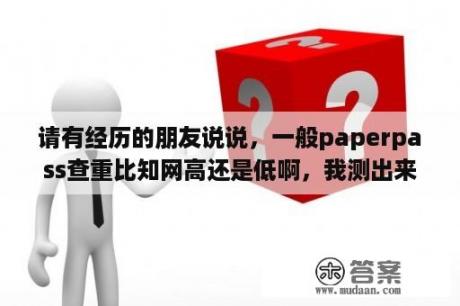 请有经历的朋友说说，一般paperpass查重比知网高还是低啊，我测出来查重了为46%，学校要求的是30%？paperpass和知网哪个好？