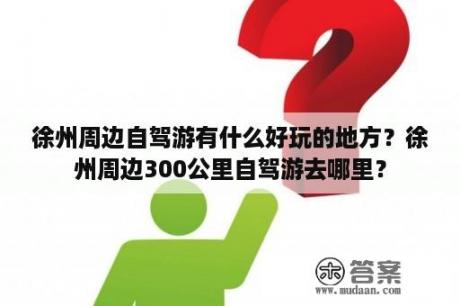 徐州周边自驾游有什么好玩的地方？徐州周边300公里自驾游去哪里？