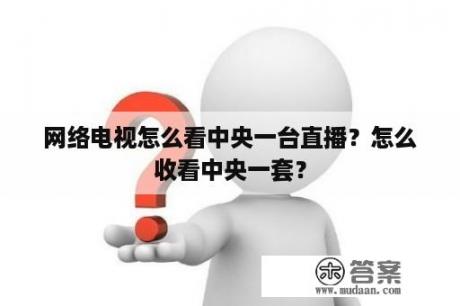 网络电视怎么看中央一台直播？怎么收看中央一套？