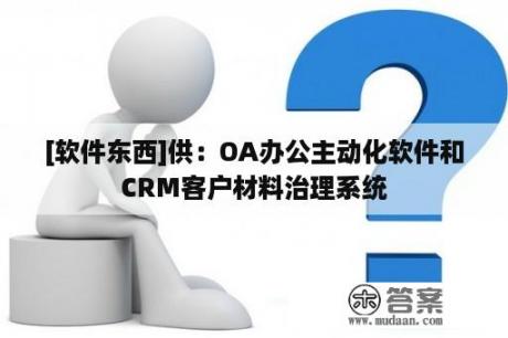 [软件东西]供：OA办公主动化软件和CRM客户材料治理系统