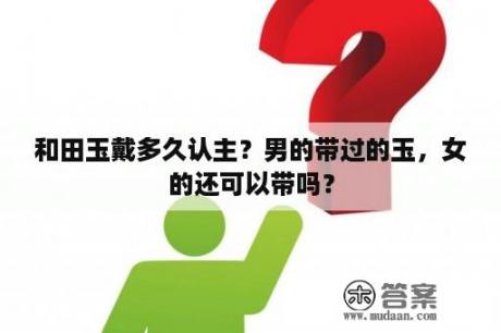 和田玉戴多久认主？男的带过的玉，女的还可以带吗？