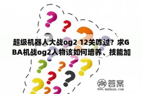 超级机器人大战og2 12关咋过？求GBA机战og2人物该如何培养、技能加法，及机体如何改造。本人机战新手？