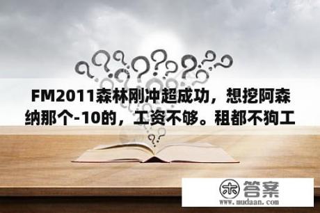 FM2011森林刚冲超成功，想挖阿森纳那个-10的，工资不够。租都不狗工资的。。日哦。我能买什么?