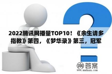 2022腾讯网播量TOP10！《余生请多指教》第四，《梦华录》第三，冠军破82亿