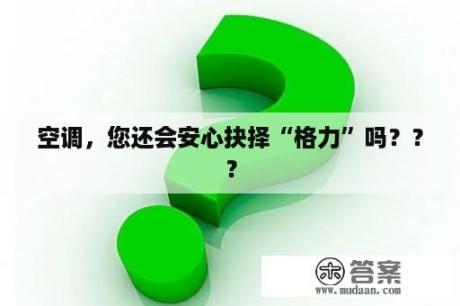 空调，您还会安心抉择“格力”吗？？？