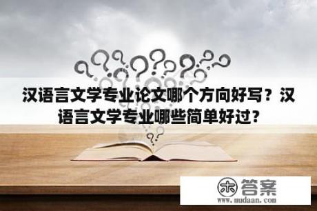 汉语言文学专业论文哪个方向好写？汉语言文学专业哪些简单好过？