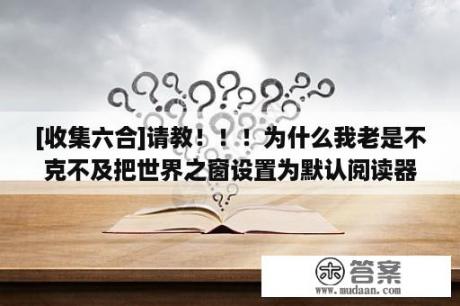 [收集六合]请教！！！为什么我老是不克不及把世界之窗设置为默认阅读器？？？