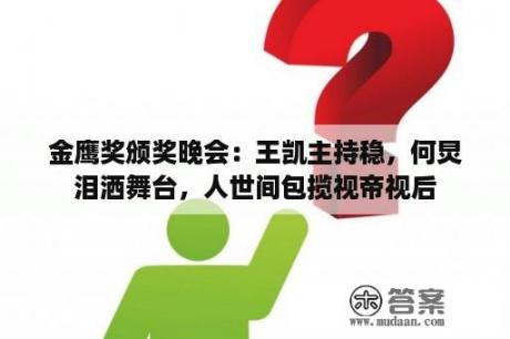 金鹰奖颁奖晚会：王凯主持稳，何炅泪洒舞台，人世间包揽视帝视后