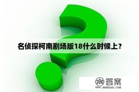 名侦探柯南剧场版18什么时候上？