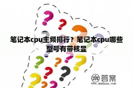 笔记本cpu主频排行？笔记本cpu哪些型号有带核显