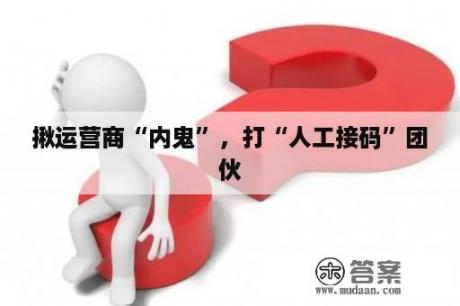 揪运营商“内鬼”，打“人工接码”团伙