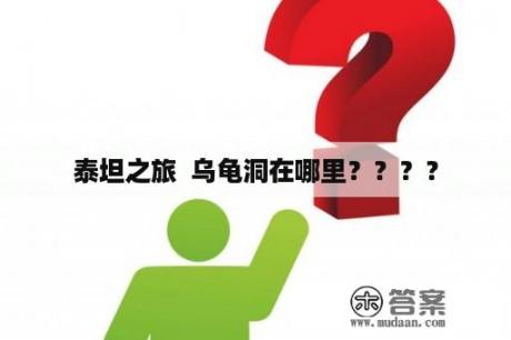 泰坦之旅  乌龟洞在哪里？？？？