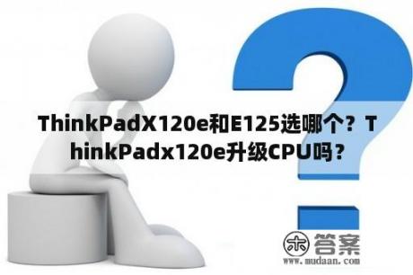 ThinkPadX120e和E125选哪个？ThinkPadx120e升级CPU吗？