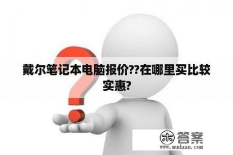 戴尔笔记本电脑报价??在哪里买比较实惠?