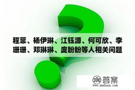 程菲、杨伊琳、江钰源、何可欣、李珊珊、邓琳琳、庞盼盼等人相关问题