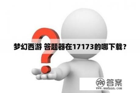 梦幻西游 答题器在17173的哪下载？