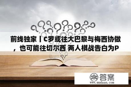 前线独家丨C罗或往大巴黎与梅西协做，也可能往切尔西 两人棋战告白为PS