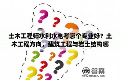 土木工程师水利水电考哪个专业好？土木工程方向，建筑工程与岩土结构哪个好？