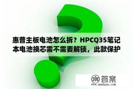 惠普主板电池怎么拆？HPCQ35笔记本电池换芯需不需要解锁，此款保护板带锁吗？