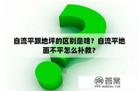 自流平跟地坪的区别是啥？自流平地面不平怎么补救？