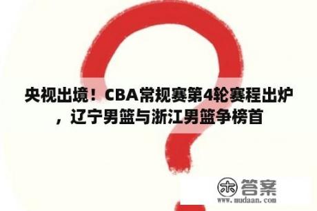 央视出境！CBA常规赛第4轮赛程出炉，辽宁男篮与浙江男篮争榜首