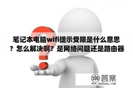 笔记本电脑wifi提示受限是什么意思？怎么解决啊？是网络问题还是路由器问题还是笔记本电脑的问题啊大